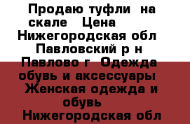 Продаю туфли  на скале › Цена ­ 600 - Нижегородская обл., Павловский р-н, Павлово г. Одежда, обувь и аксессуары » Женская одежда и обувь   . Нижегородская обл.